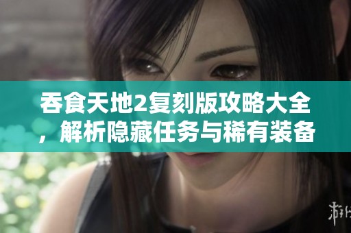 吞食天地2复刻版攻略大全，解析隐藏任务与稀有装备获取技巧