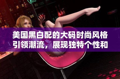 美国黑白配的大码时尚风格引领潮流，展现独特个性和魅力