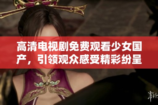 高清电视剧免费观看少女国产，引领观众感受精彩纷呈的故事世界