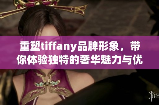 重塑tiffany品牌形象，带你体验独特的奢华魅力与优雅气质