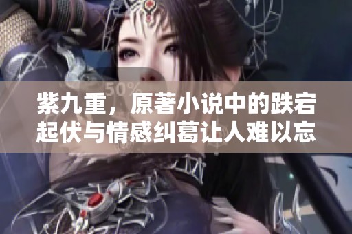 紫九重，原著小说中的跌宕起伏与情感纠葛让人难以忘怀