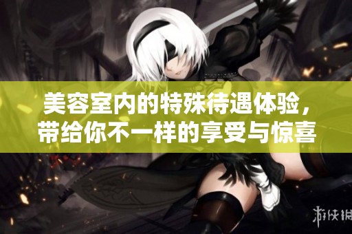 美容室内的特殊待遇体验，带给你不一样的享受与惊喜