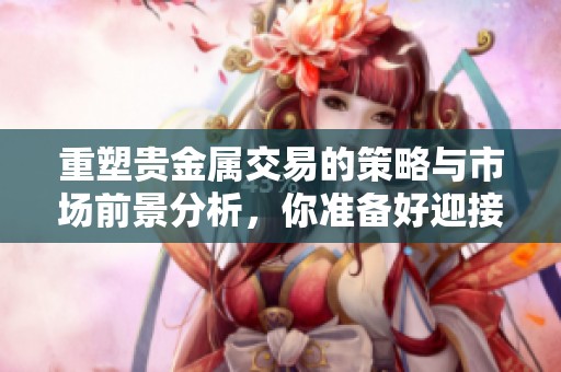 重塑贵金属交易的策略与市场前景分析，你准备好迎接挑战了吗