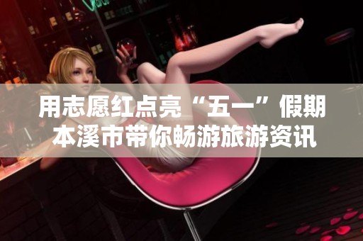 用志愿红点亮“五一”假期 本溪市带你畅游旅游资讯