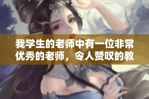 我学生的老师中有一位非常优秀的老师，令人赞叹的教学能力令人难忘