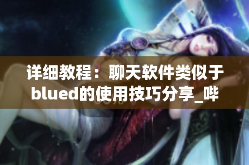 详细教程：聊天软件类似于blued的使用技巧分享_哔哩哔哩