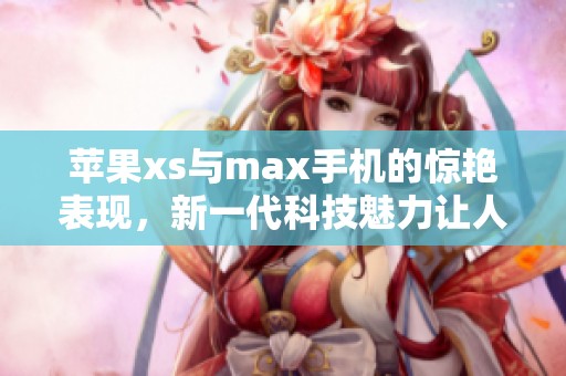 苹果xs与max手机的惊艳表现，新一代科技魅力让人心动