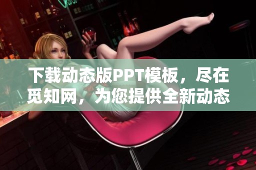 下载动态版PPT模板，尽在觅知网，为您提供全新动态版PPT解决方案