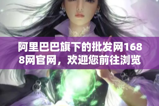 阿里巴巴旗下的批发网1688网官网，欢迎您前往浏览与购买。