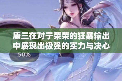 唐三在对宁荣荣的狂暴输出中展现出极强的实力与决心