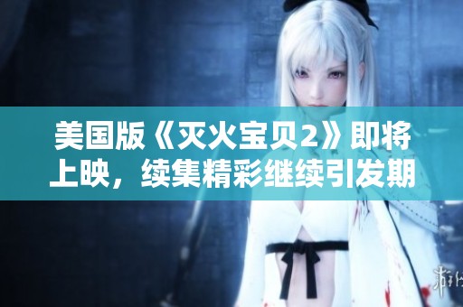 美国版《灭火宝贝2》即将上映，续集精彩继续引发期待！