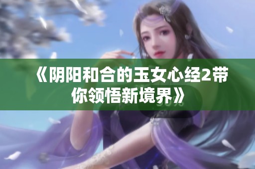 《阴阳和合的玉女心经2带你领悟新境界》