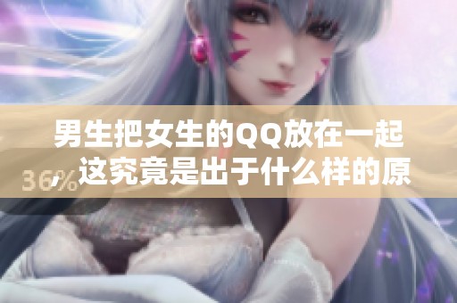 男生把女生的QQ放在一起，这究竟是出于什么样的原因呢