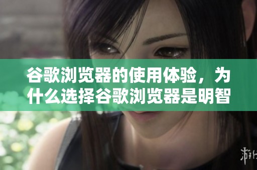 谷歌浏览器的使用体验，为什么选择谷歌浏览器是明智的决策