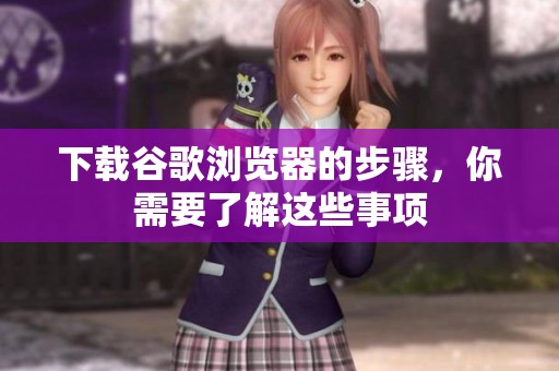 下载谷歌浏览器的步骤，你需要了解这些事项