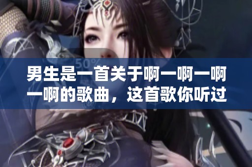男生是一首关于啊一啊一啊一啊的歌曲，这首歌你听过吗