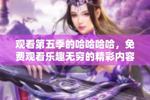 观看第五季的哈哈哈哈，免费观看乐趣无穷的精彩内容等你来体验！