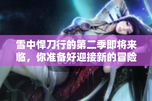 雪中悍刀行的第二季即将来临，你准备好迎接新的冒险了吗