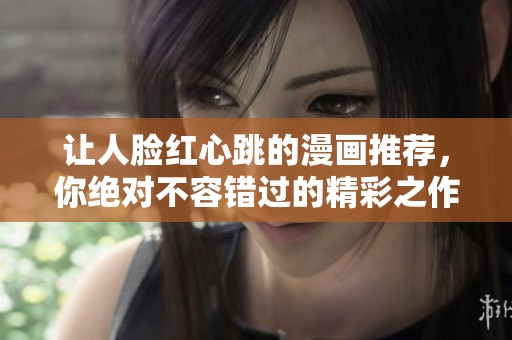让人脸红心跳的漫画推荐，你绝对不容错过的精彩之作！