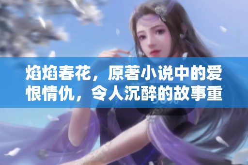 焰焰春花，原著小说中的爱恨情仇，令人沉醉的故事重新展开