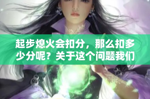 起步熄火会扣分，那么扣多少分呢？关于这个问题我们来详细解读一下。