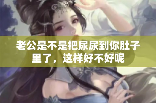 老公是不是把尿尿到你肚子里了，这样好不好呢