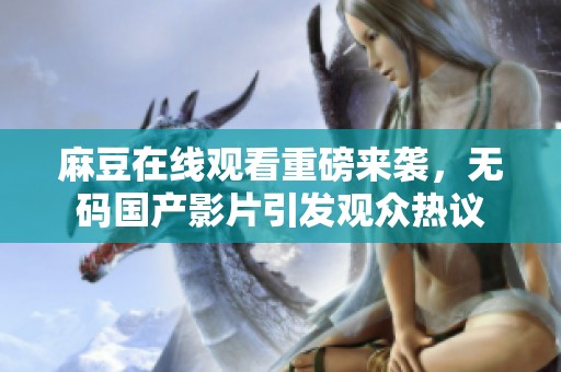 麻豆在线观看重磅来袭，**国产影片引发观众热议
