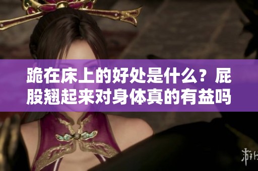 跪在床上的好处是什么？屁股翘起来对身体真的有益吗