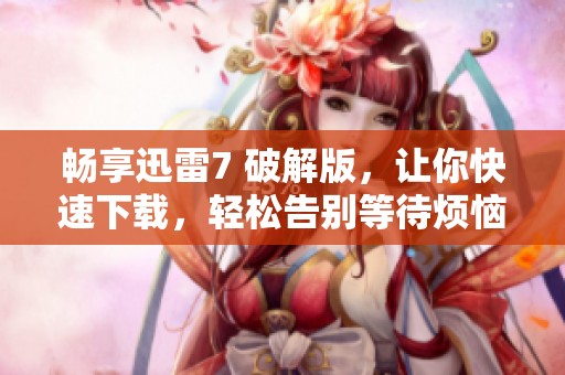 畅享迅雷7 破解版，让你快速下载，轻松告别等待烦恼的困扰！