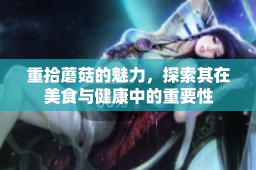 重拾蘑菇的魅力，探索其在美食与健康中的重要性