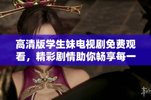 高清版学生妹电视剧免费观看，精彩剧情助你畅享每一集。