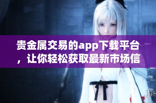 贵金属交易的app下载平台，让你轻松获取最新市场信息和交易技巧