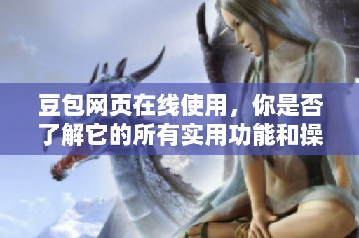 豆包网页在线使用，你是否了解它的所有实用功能和操作技巧？