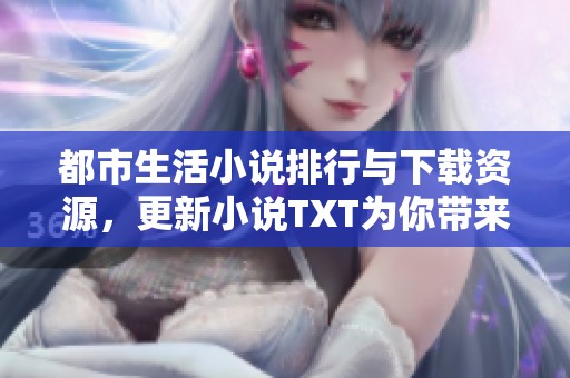 都市生活小说排行与下载资源，更新小说TXT为你带来全新体验