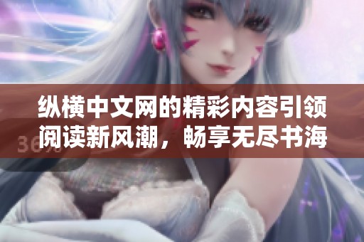 纵横中文网的精彩内容引领阅读新风潮，畅享无尽书海的乐趣与激情