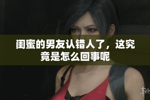闺蜜的男友认错人了，这究竟是怎么回事呢