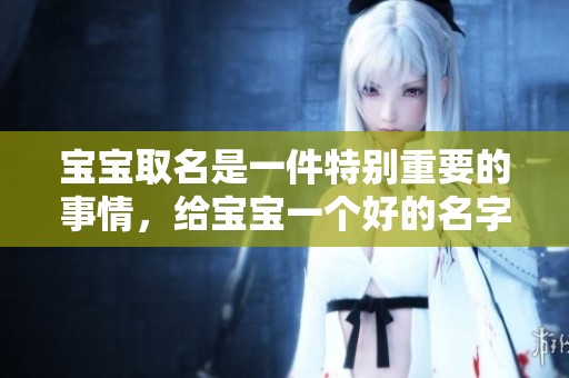 宝宝取名是一件特别重要的事情，给宝宝一个好的名字非常关键