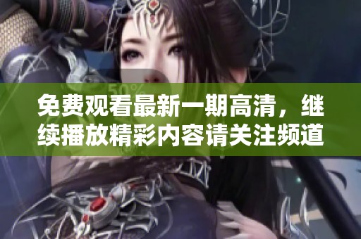 免费观看最新一期高清，继续播放精彩内容请关注频道