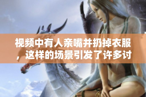 视频中有人亲嘴并扔掉衣服，这样的场景引发了许多讨论与热议