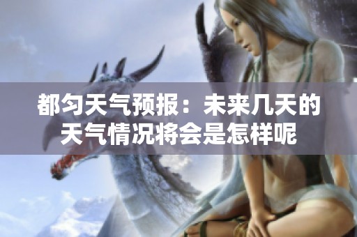 都匀天气预报：未来几天的天气情况将会是怎样呢