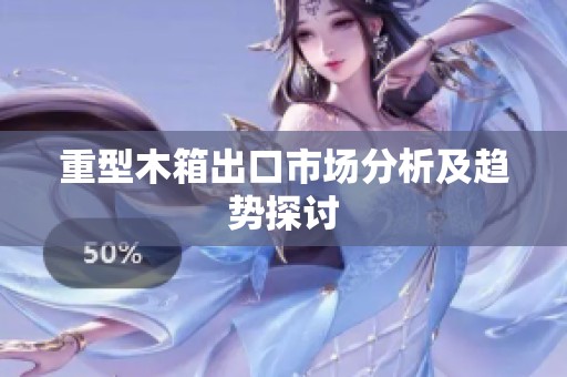 重型木箱出口市场分析及趋势探讨
