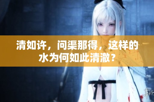 清如许，问渠那得，这样的水为何如此清澈？