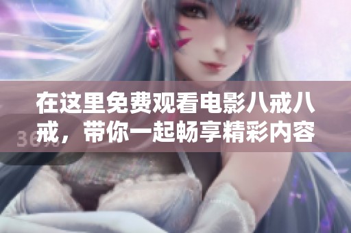 在这里免费观看电影八戒八戒，带你一起畅享精彩内容！