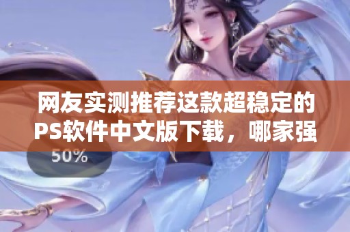 网友实测推荐这款超稳定的PS软件中文版下载，哪家强我们来看看