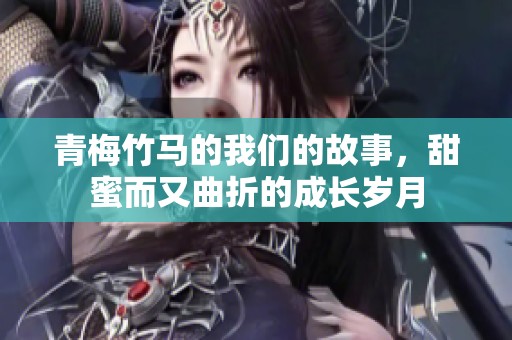 青梅竹马的我们的故事，甜蜜而又曲折的成长岁月