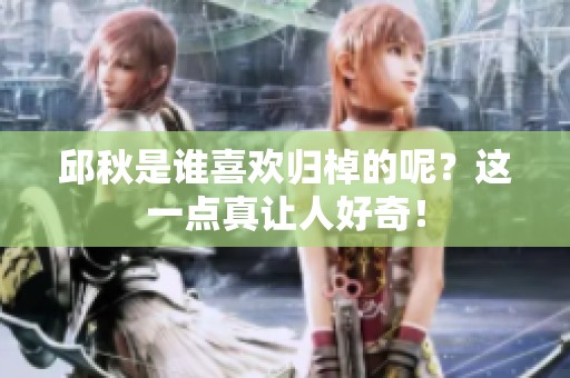 邱秋是谁喜欢归棹的呢？这一点真让人好奇！
