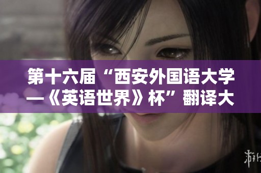 第十六届“西安外国语大学—《英语世界》杯”翻译大赛即将隆重举行