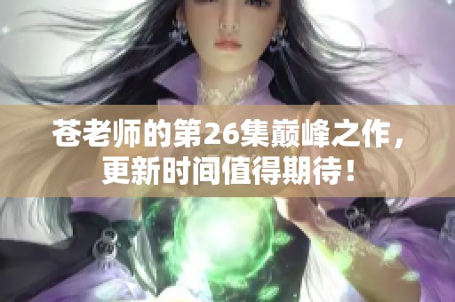 苍老师的第26集巅峰之作，更新时间值得期待！
