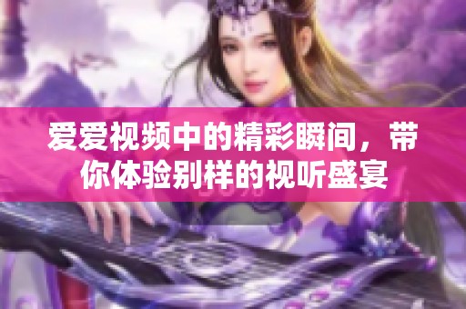 爱爱视频中的精彩瞬间，带你体验别样的视听盛宴