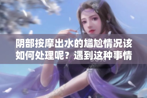 阴部按摩出水的尴尬情况该如何处理呢？遇到这种事情真让人不知所措。